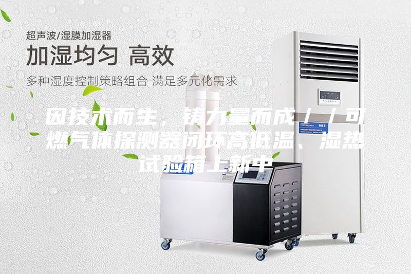 因技术而生，铸力量而成／／可燃气体探测器闭环高低温、湿热试验箱上新中