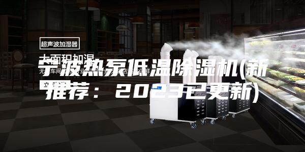 宁波热泵低温除湿机(新推荐：2023已更新)