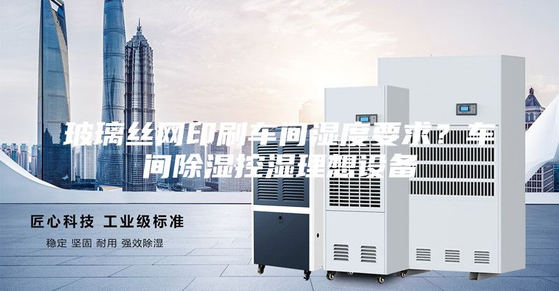 玻璃丝网印刷车间湿度要求？车间除湿控湿理想设备