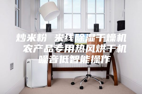 炒米粉 米线除湿干燥机 农产品专用热风烘干机 噪音低智能操作