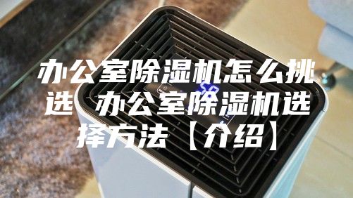 办公室除湿机怎么挑选 办公室除湿机选择方法【介绍】