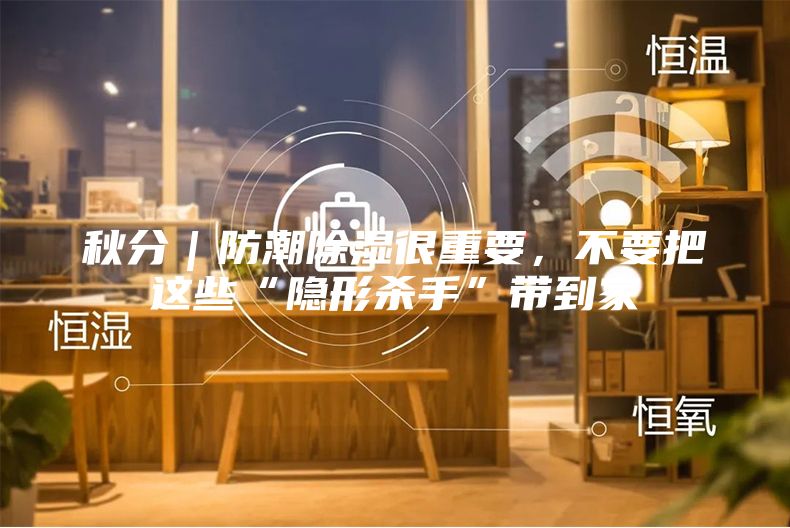 秋分｜防潮除湿很重要，不要把这些“隐形杀手”带到家