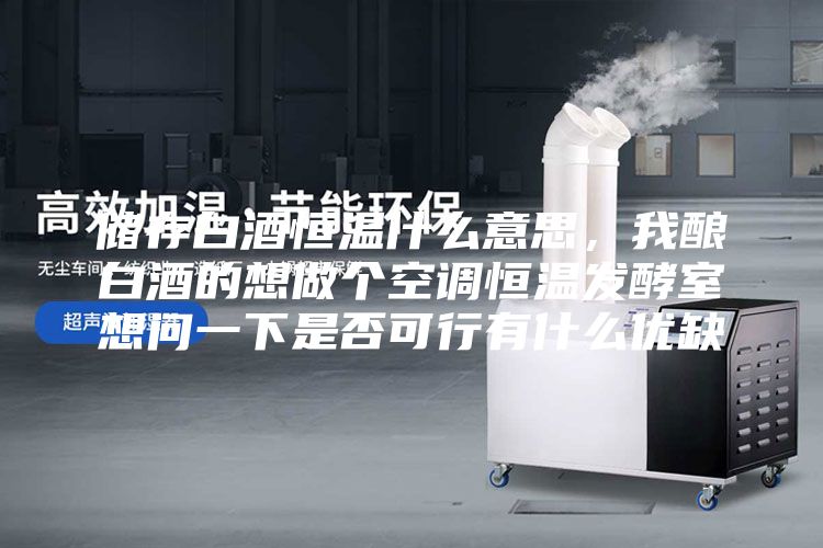 储存白酒恒温什么意思，我酿白酒的想做个空调恒温发酵室想问一下是否可行有什么优缺