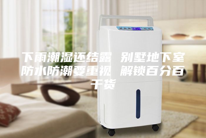 下雨潮湿还结露 别墅地下室防水防潮要重视 解锁百分百干货