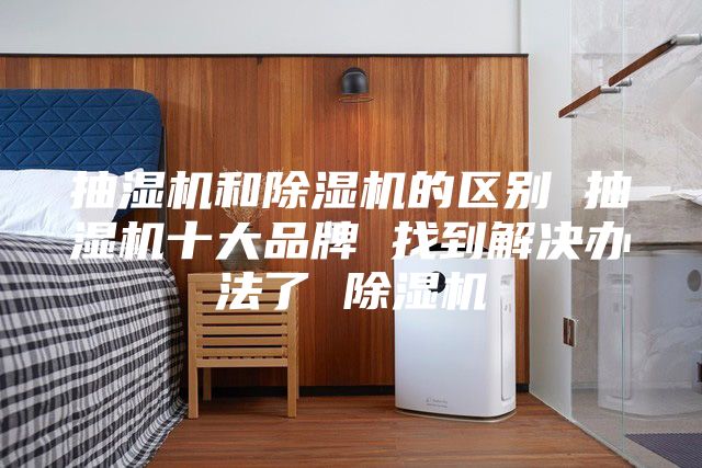 抽湿机和除湿机的区别 抽湿机十大品牌 找到解决办法了 除湿机