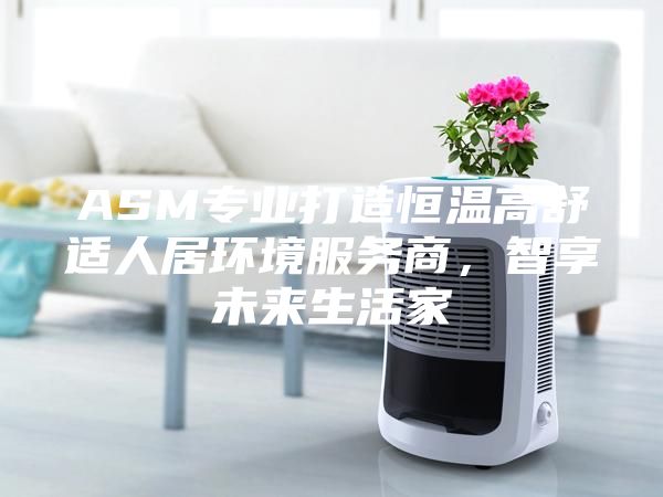 ASM专业打造恒温高舒适人居环境服务商，智享未来生活家