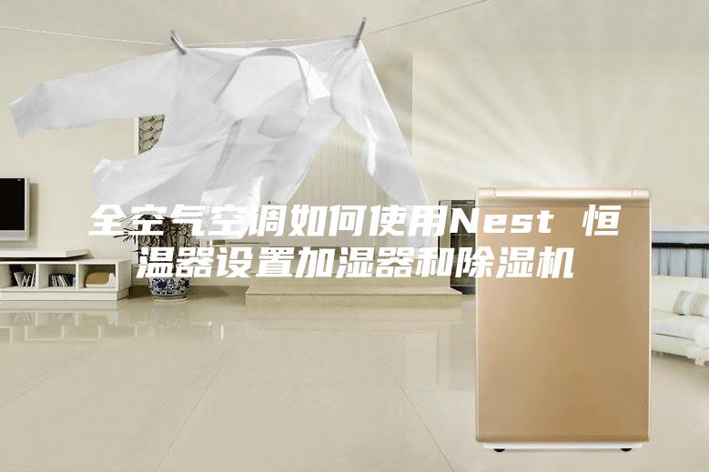 全空气空调如何使用Nest 恒温器设置加湿器和除湿机