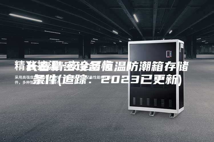长春精密设备恒温防潮箱存储条件(追踪：2023已更新)