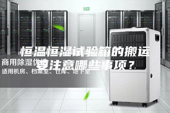 恒温恒湿试验箱的搬运要注意哪些事项？