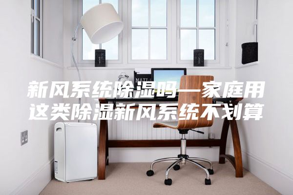 新风系统除湿吗—家庭用这类除湿新风系统不划算