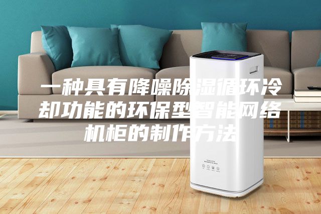 一种具有降噪除湿循环冷却功能的环保型智能网络机柜的制作方法