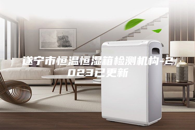 遂宁市恒温恒湿箱检测机构-2023已更新