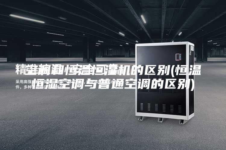 空调和恒温恒湿机的区别(恒温恒湿空调与普通空调的区别)