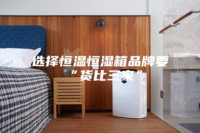 选择恒温恒湿箱品牌要“货比三家”