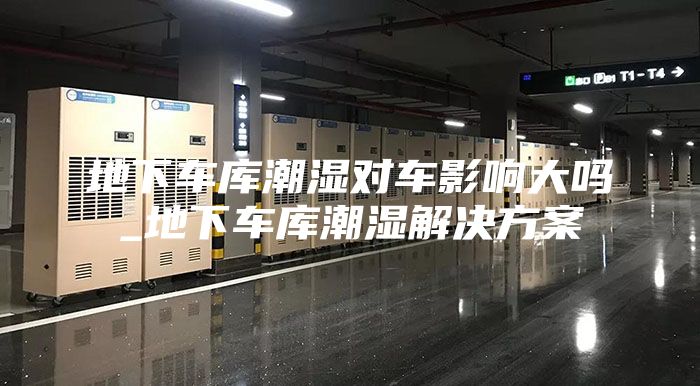 地下车库潮湿对车影响大吗_地下车库潮湿解决方案