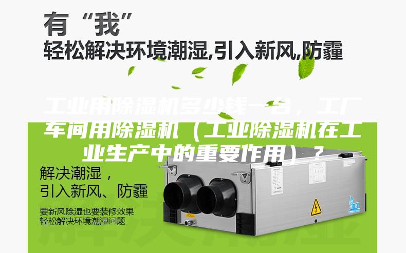 工业用除湿机多少钱一台，工厂车间用除湿机（工业除湿机在工业生产中的重要作用）？