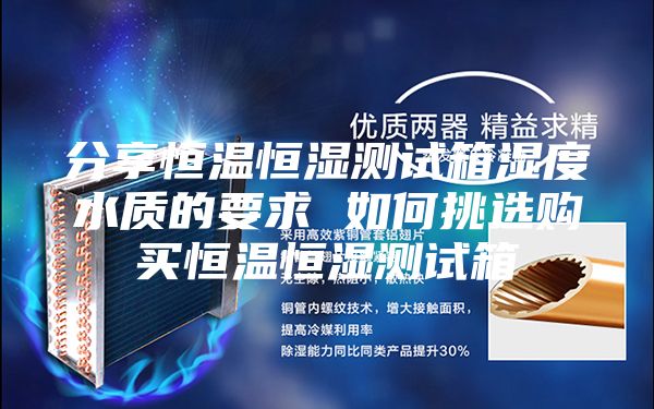 分享恒温恒湿测试箱湿度水质的要求 如何挑选购买恒温恒湿测试箱