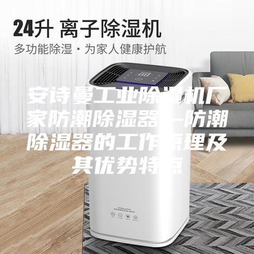 安诗曼工业除湿机厂家防潮除湿器—防潮除湿器的工作原理及其优势特点