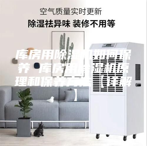 库房用除湿机如何保养 库房用除湿机原理和保养方法【详解】
