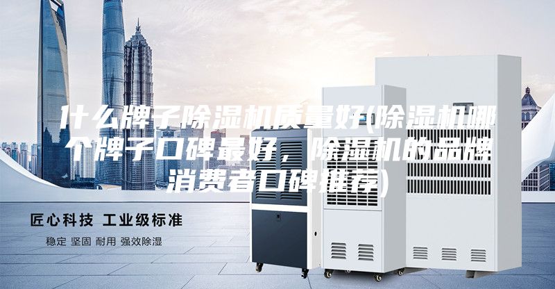 什么牌子除湿机质量好(除湿机哪个牌子口碑最好，除湿机的品牌消费者口碑推荐)