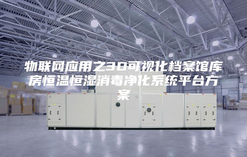 物联网应用之3D可视化档案馆库房恒温恒湿消毒净化系统平台方案