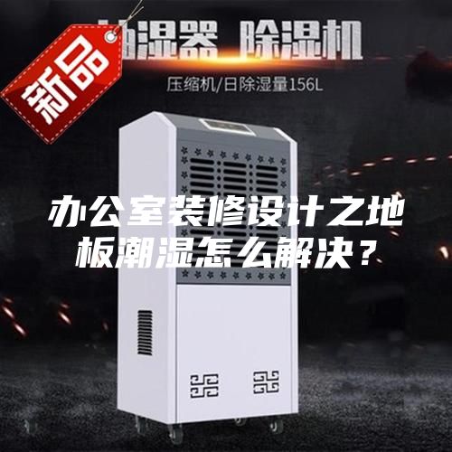办公室装修设计之地板潮湿怎么解决？