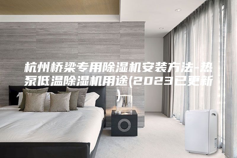 杭州桥梁专用除湿机安装方法-热泵低温除湿机用途(2023已更新)