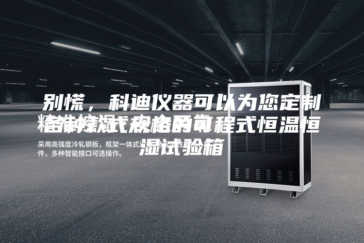 别慌，科迪仪器可以为您定制各种款式规格的可程式恒温恒湿试验箱