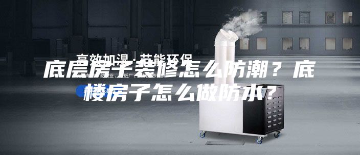 底层房子装修怎么防潮？底楼房子怎么做防水？