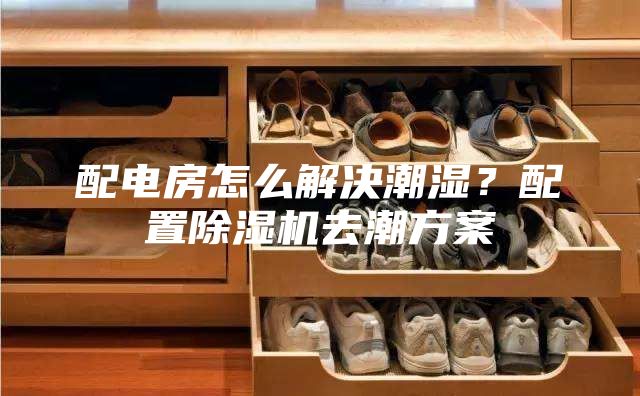 配电房怎么解决潮湿？配置除湿机去潮方案
