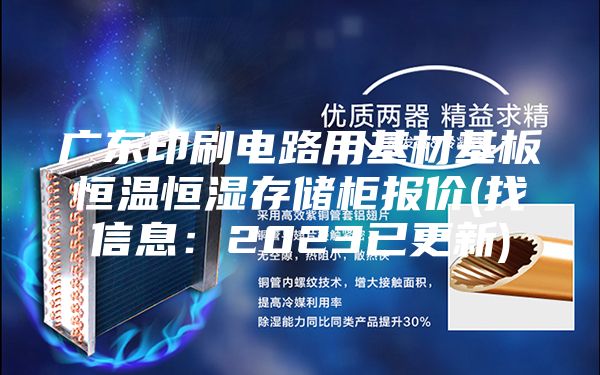 广东印刷电路用基材基板恒温恒湿存储柜报价(找信息：2023已更新)