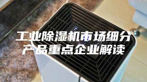 工业除湿机市场细分产品重点企业解读