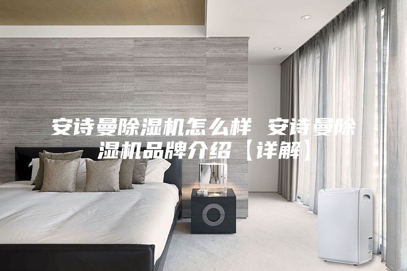 安诗曼除湿机怎么样 安诗曼除湿机品牌介绍【详解】
