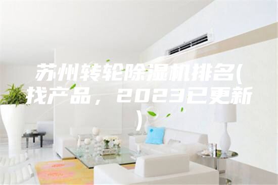 苏州转轮除湿机排名(找产品，2023已更新)