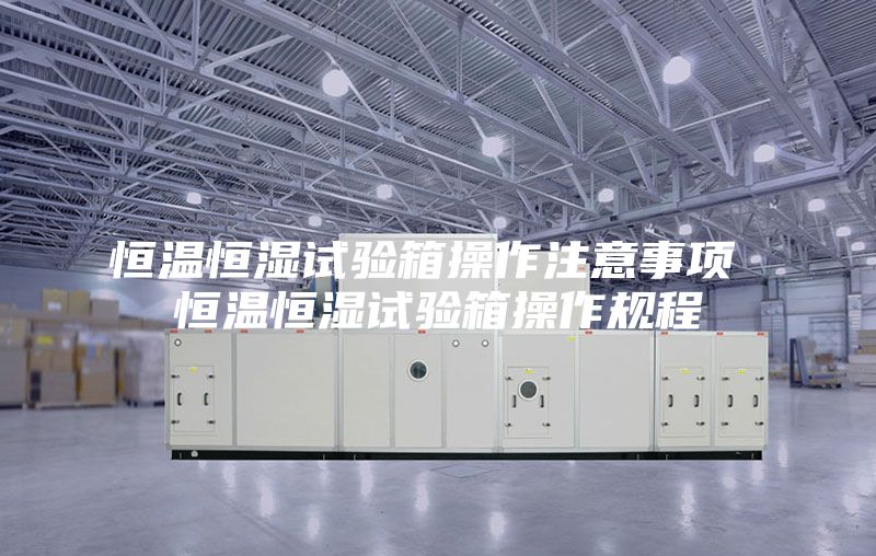 恒温恒湿试验箱操作注意事项 恒温恒湿试验箱操作规程