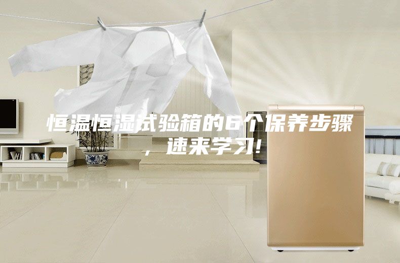 恒温恒湿试验箱的6个保养步骤，速来学习!