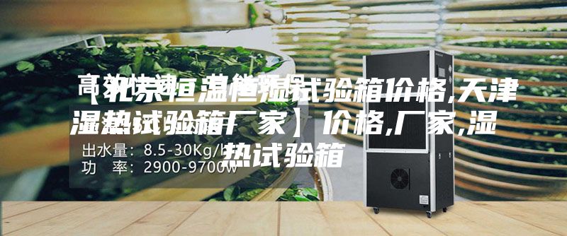 【北京恒温恒湿试验箱价格,天津湿热试验箱厂家】价格,厂家,湿热试验箱