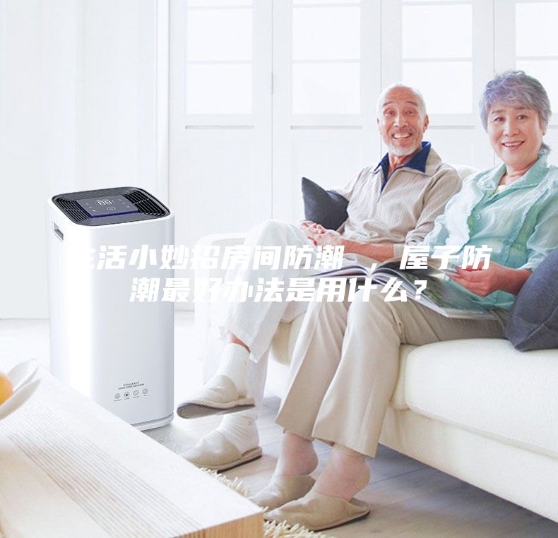 生活小妙招房间防潮 ，屋子防潮最好办法是用什么？