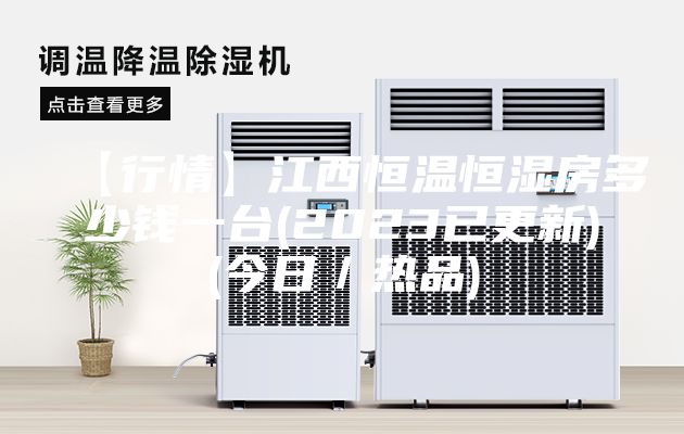【行情】江西恒温恒湿房多少钱一台(2023已更新)(今日／热品)