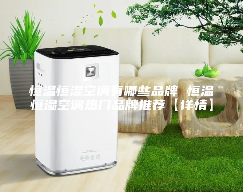 恒温恒湿空调有哪些品牌 恒温恒湿空调热门品牌推荐【详情】