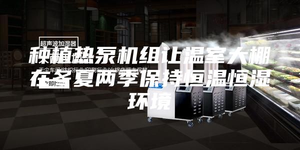 种植热泵机组让温室大棚在冬夏两季保持恒温恒湿环境