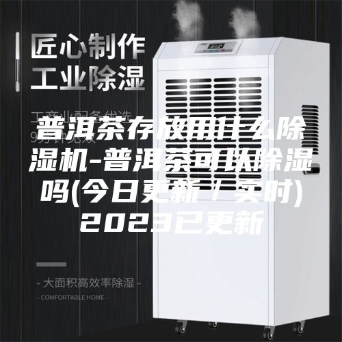 普洱茶存放用什么除湿机-普洱茶可以除湿吗(今日更新／实时)2023已更新