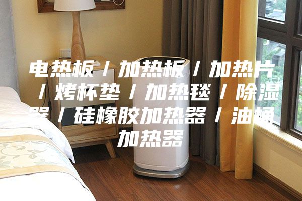 电热板／加热板／加热片／烤杯垫／加热毯／除湿器／硅橡胶加热器／油桶加热器