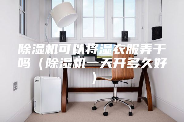 除湿机可以将湿衣服弄干吗（除湿机一天开多久好）
