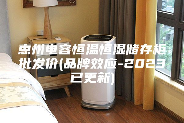 惠州电容恒温恒湿储存柜批发价(品牌效应-2023已更新)