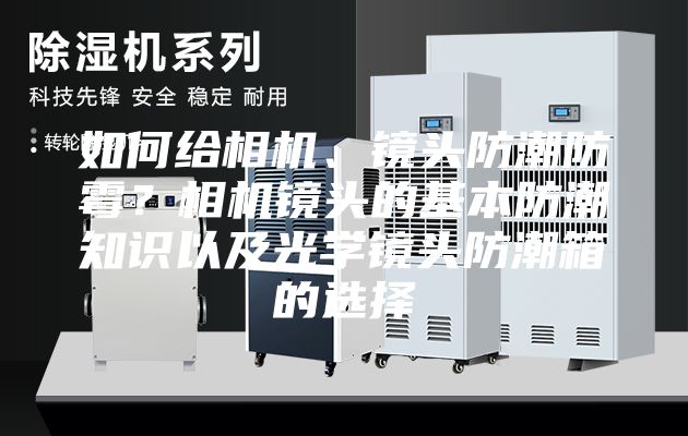 如何给相机、镜头防潮防霉？相机镜头的基本防潮知识以及光学镜头防潮箱的选择