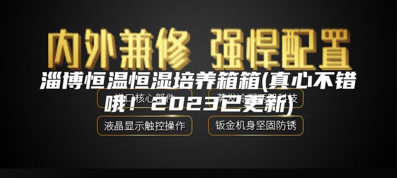淄博恒温恒湿培养箱箱(真心不错哦！2023已更新)