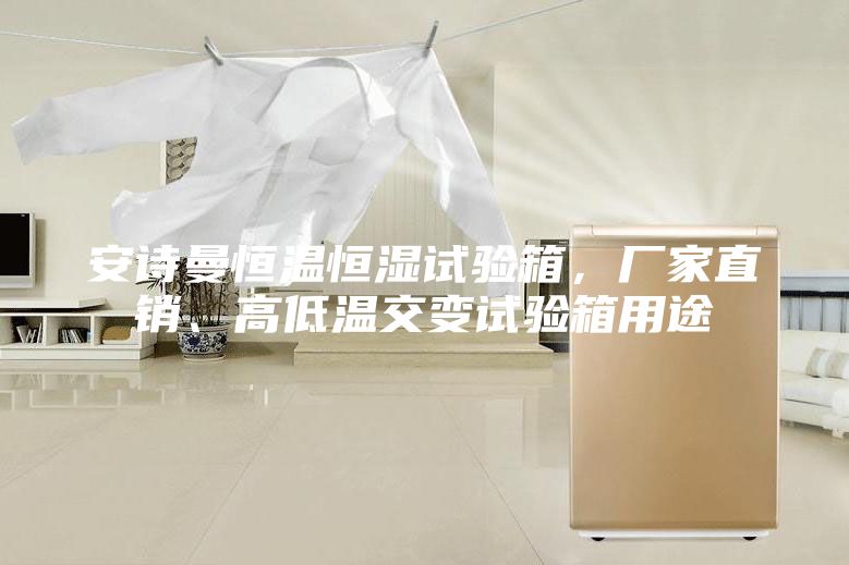 安诗曼恒温恒湿试验箱，厂家直销、高低温交变试验箱用途