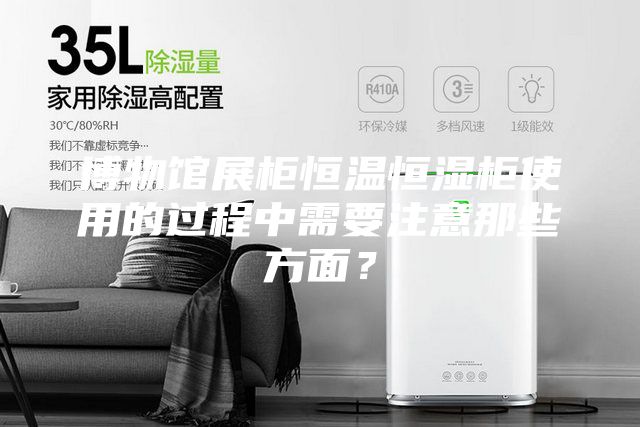 博物馆展柜恒温恒湿柜使用的过程中需要注意那些方面？
