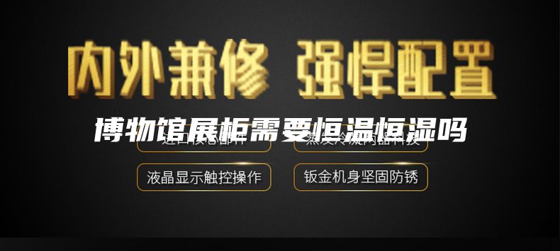 博物馆展柜需要恒温恒湿吗